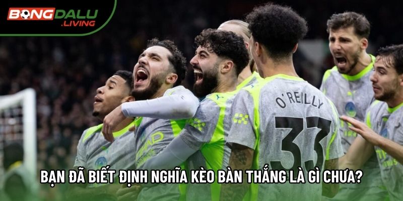 Bạn đã biết định nghĩa kèo bàn thắng là gì chưa?