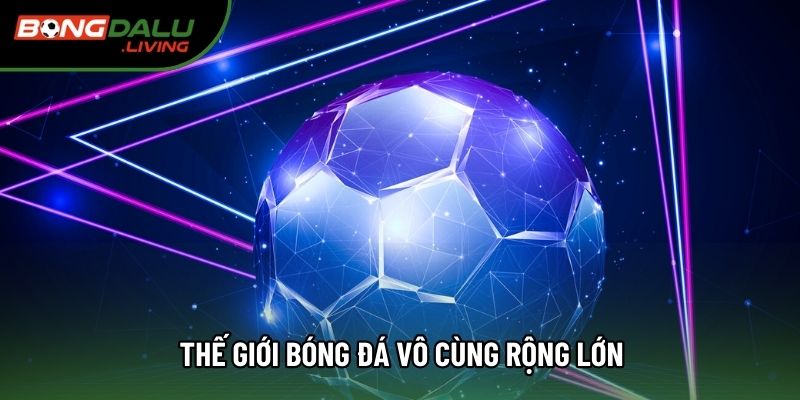 Thế giới bóng đá vô cùng rộng lớn