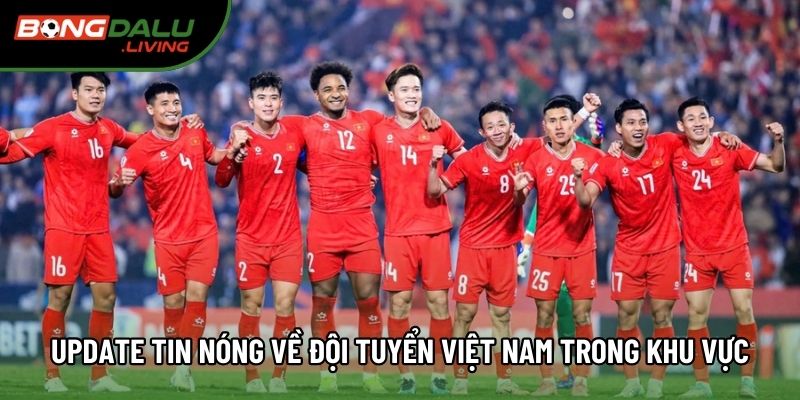 Update tin nóng về đội tuyển Việt Nam trong khu vực