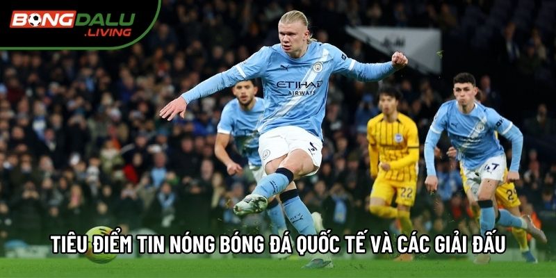 Tiêu điểm tin nóng bóng đá quốc tế và các giải đấu